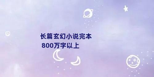 长篇玄幻小说完本 800万字以上